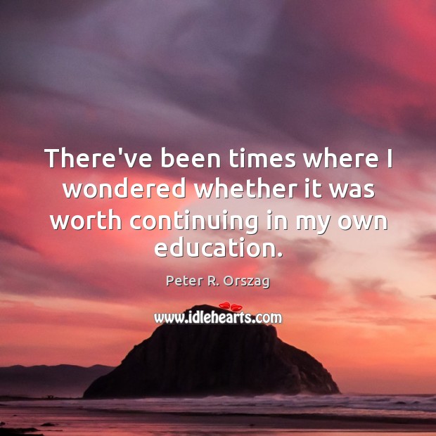 There’ve been times where I wondered whether it was worth continuing in my own education. 