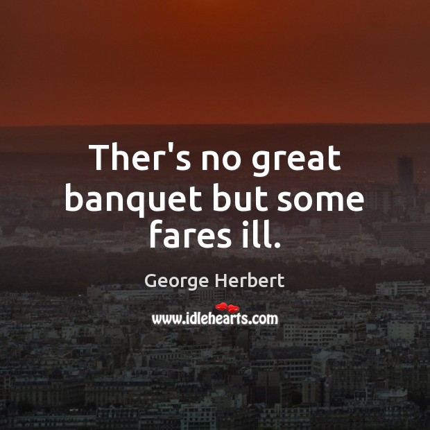 Ther’s no great banquet but some fares ill. George Herbert Picture Quote