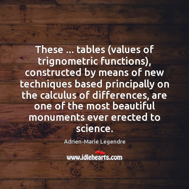 These … tables (values of trignometric functions), constructed by means of new techniques Adrien-Marie Legendre Picture Quote