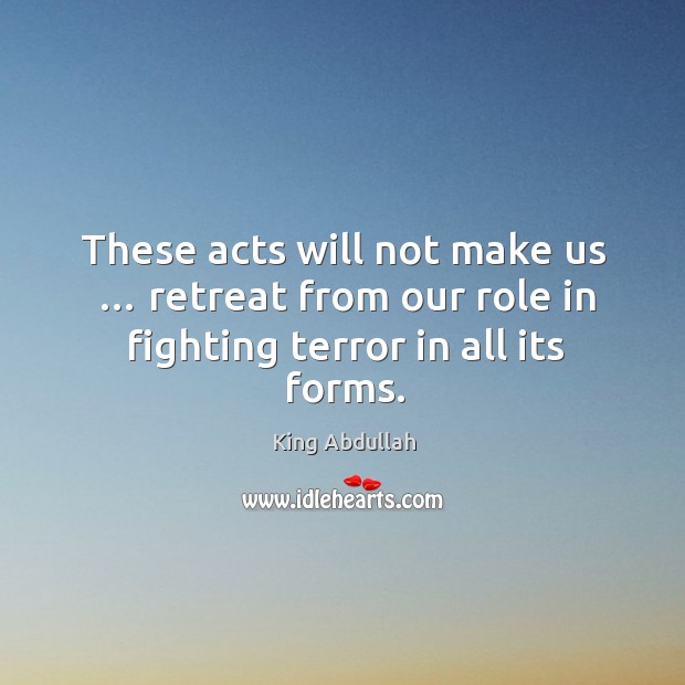 These acts will not make us … retreat from our role in fighting terror in all its forms. King Abdullah Picture Quote
