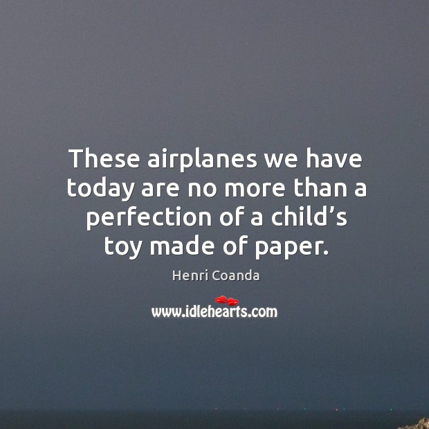 These airplanes we have today are no more than a perfection of a child’s toy made of paper. Henri Coanda Picture Quote