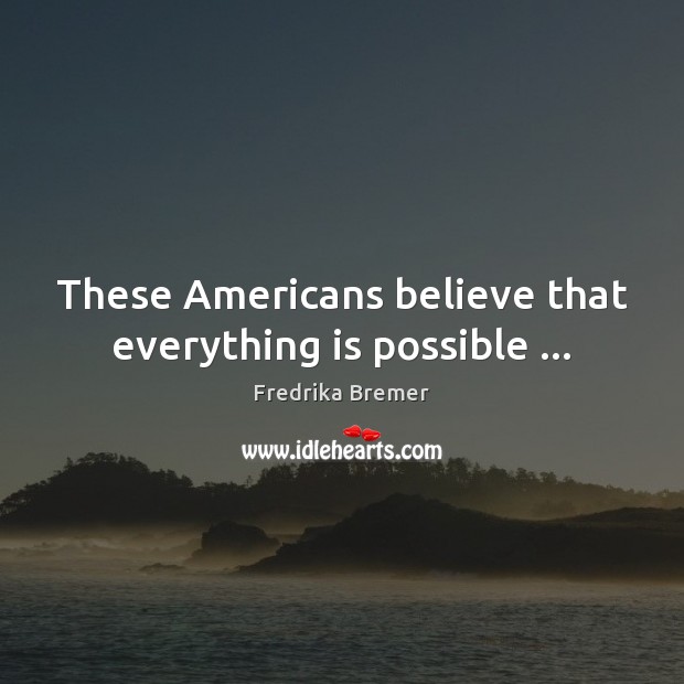 These Americans believe that everything is possible … Fredrika Bremer Picture Quote