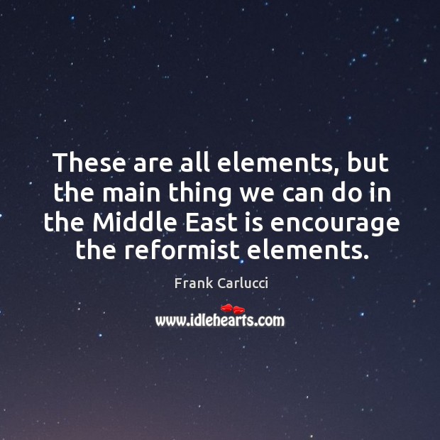 These are all elements, but the main thing we can do in the middle east is encourage the reformist elements. Frank Carlucci Picture Quote
