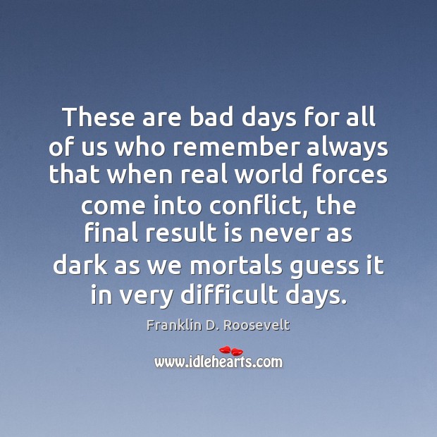 These are bad days for all of us who remember always that Franklin D. Roosevelt Picture Quote