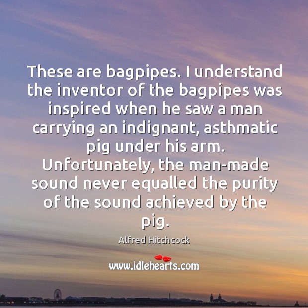 These are bagpipes. I understand the inventor of the bagpipes was inspired when he Alfred Hitchcock Picture Quote
