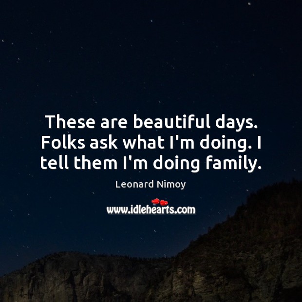 These are beautiful days. Folks ask what I’m doing. I tell them I’m doing family. Leonard Nimoy Picture Quote