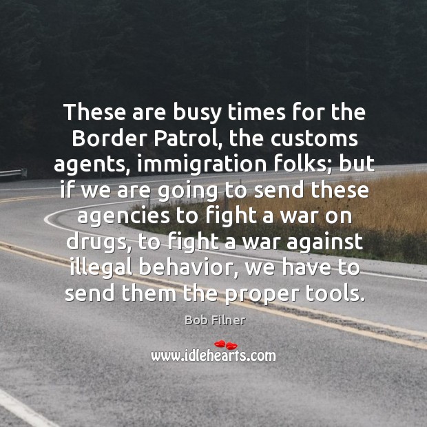 These are busy times for the border patrol, the customs agents, immigration folks; Bob Filner Picture Quote