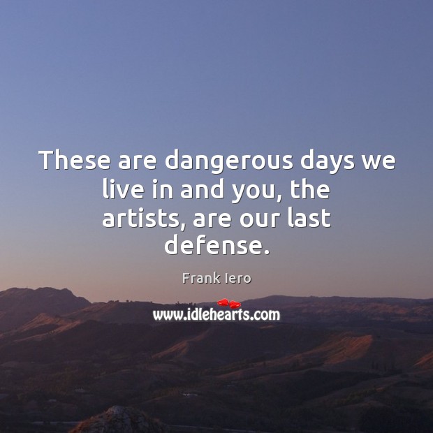 These are dangerous days we live in and you, the artists, are our last defense. Image
