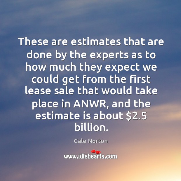These are estimates that are done by the experts as to how much they expect we Gale Norton Picture Quote