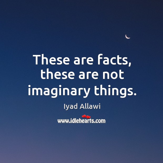 These are facts, these are not imaginary things. Iyad Allawi Picture Quote