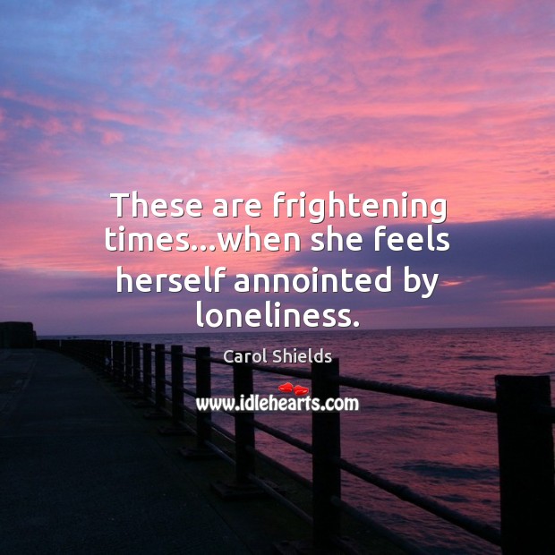 These are frightening times…when she feels herself annointed by loneliness. Carol Shields Picture Quote