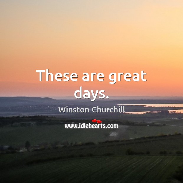 These are great days. Winston Churchill Picture Quote