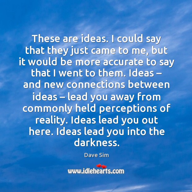 These are ideas. I could say that they just came to me, but it would be more accurate to say that I went to them. Dave Sim Picture Quote