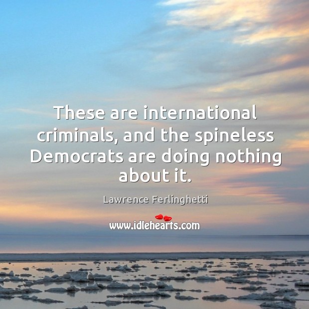 These are international criminals, and the spineless democrats are doing nothing about it. Lawrence Ferlinghetti Picture Quote