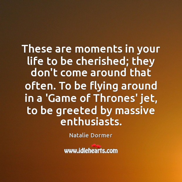 These are moments in your life to be cherished; they don’t come Natalie Dormer Picture Quote
