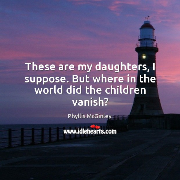 These are my daughters, I suppose. But where in the world did the children vanish? Phyllis McGinley Picture Quote