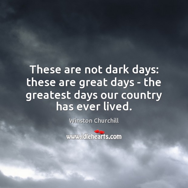 These are not dark days: these are great days – the greatest Winston Churchill Picture Quote