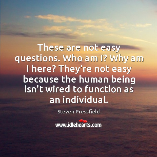 These are not easy questions. Who am I? Why am I here? Steven Pressfield Picture Quote