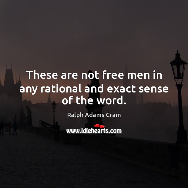 These are not free men in any rational and exact sense of the word. Ralph Adams Cram Picture Quote