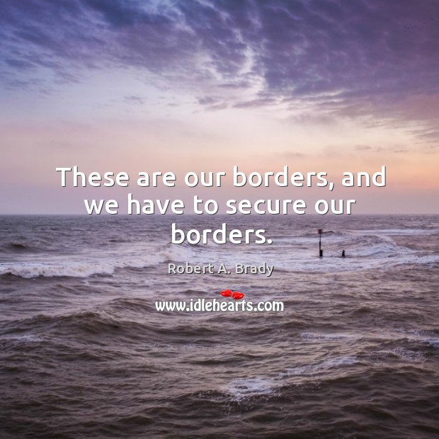 These are our borders, and we have to secure our borders. Robert A. Brady Picture Quote