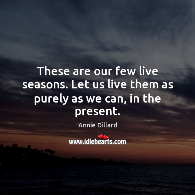 These are our few live seasons. Let us live them as purely as we can, in the present. Annie Dillard Picture Quote
