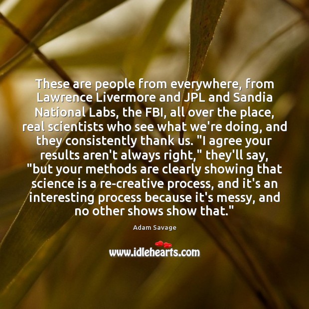 These are people from everywhere, from Lawrence Livermore and JPL and Sandia Adam Savage Picture Quote