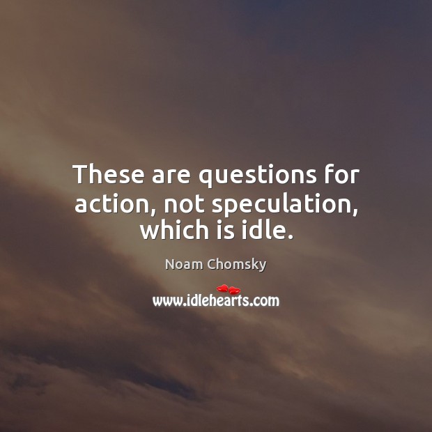 These are questions for action, not speculation, which is idle. Noam Chomsky Picture Quote