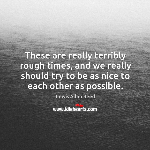 These are really terribly rough times, and we really should try to be as nice to each other as possible. Lewis Allan Reed Picture Quote