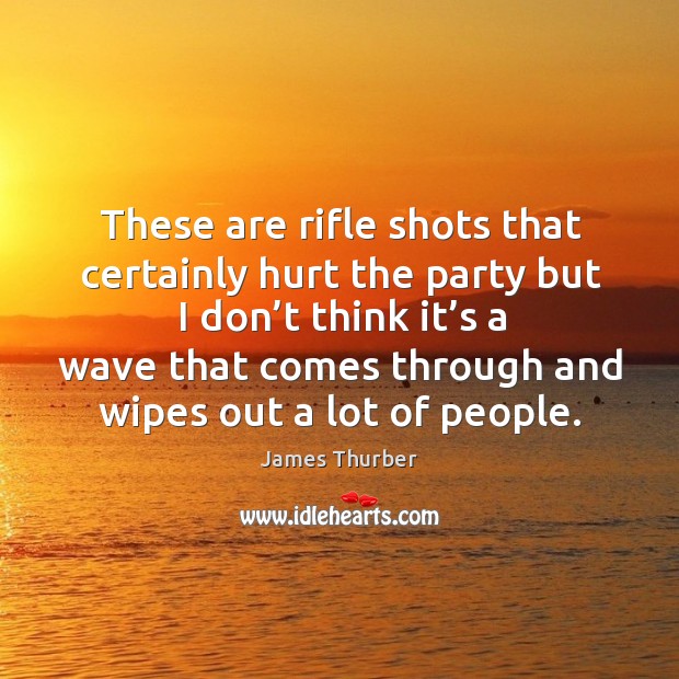 These are rifle shots that certainly hurt the party but I don’t think it’s a wave that comes James Thurber Picture Quote