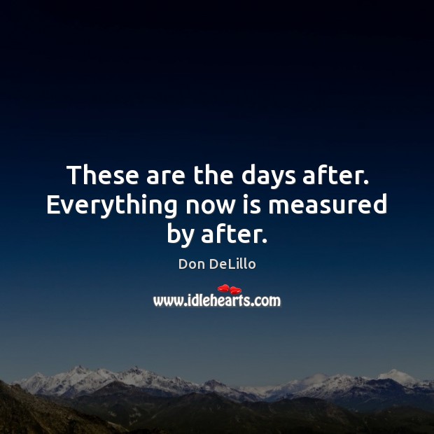 These are the days after. Everything now is measured by after. Image
