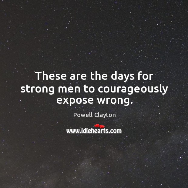 These are the days for strong men to courageously expose wrong. Powell Clayton Picture Quote