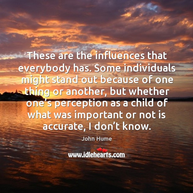 These are the influences that everybody has. Some individuals might stand out because.. John Hume Picture Quote