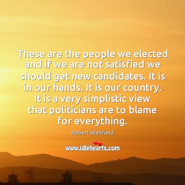 These are the people we elected and if we are not satisfied Robert Stanfield Picture Quote