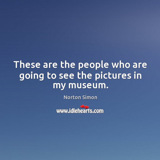 These are the people who are going to see the pictures in my museum. Norton Simon Picture Quote