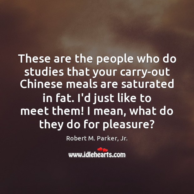 These are the people who do studies that your carry-out Chinese meals Robert M. Parker, Jr. Picture Quote
