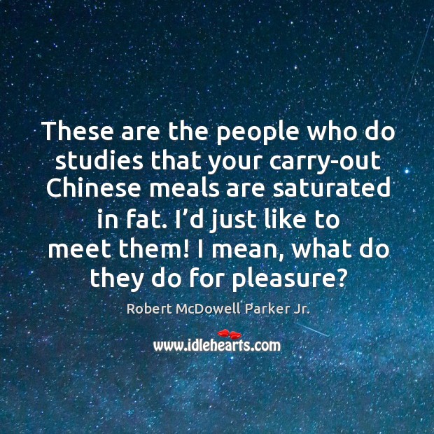 These are the people who do studies that your carry-out chinese meals are saturated in fat. Robert McDowell Parker Jr. Picture Quote