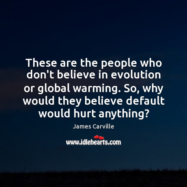 These are the people who don’t believe in evolution or global warming. James Carville Picture Quote