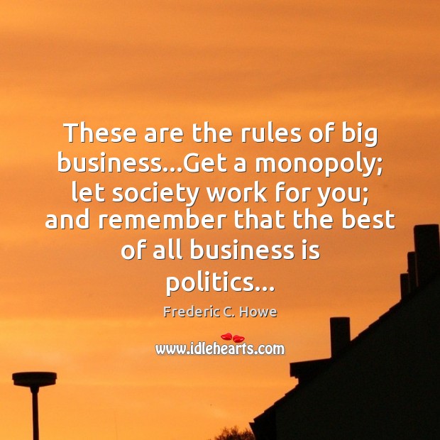 These are the rules of big business…Get a monopoly; let society Frederic C. Howe Picture Quote