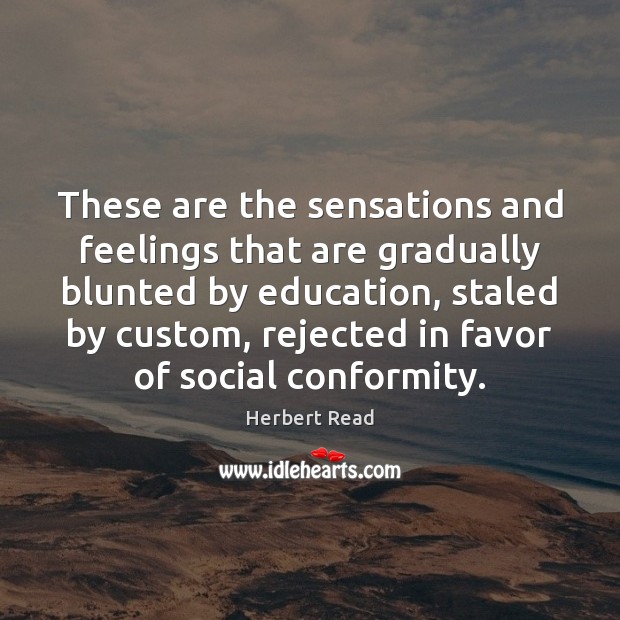 These are the sensations and feelings that are gradually blunted by education, Herbert Read Picture Quote