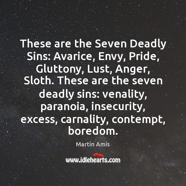 These are the Seven Deadly Sins: Avarice, Envy, Pride, Gluttony, Lust, Anger, Martin Amis Picture Quote