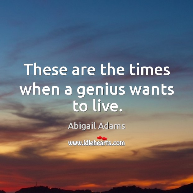 These are the times when a genius wants to live. Abigail Adams Picture Quote