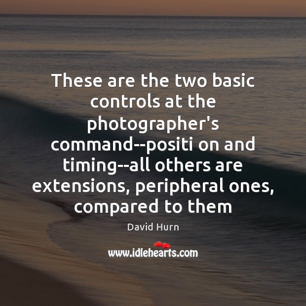 These are the two basic controls at the photographer’s command–positi on and David Hurn Picture Quote