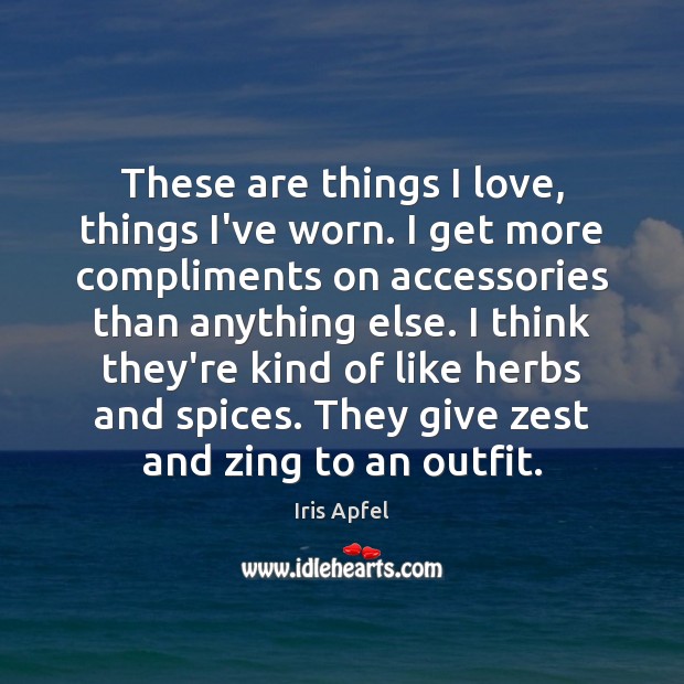 These are things I love, things I’ve worn. I get more compliments Iris Apfel Picture Quote