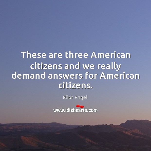 These are three American citizens and we really demand answers for American citizens. Eliot Engel Picture Quote