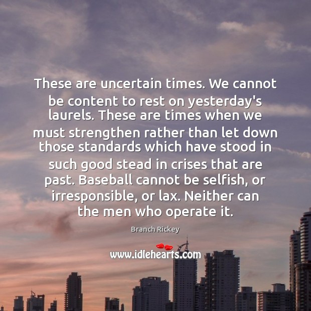 These are uncertain times. We cannot be content to rest on yesterday’s Branch Rickey Picture Quote