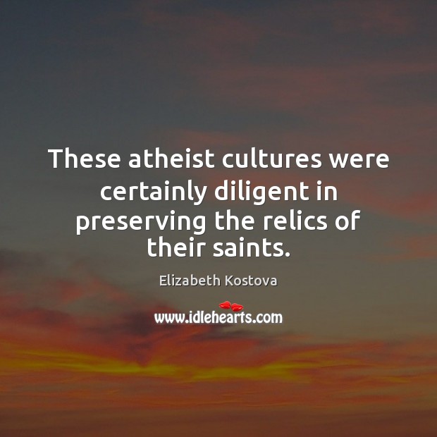 These atheist cultures were certainly diligent in preserving the relics of their saints. Elizabeth Kostova Picture Quote