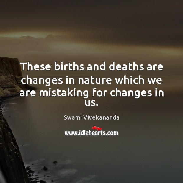 These births and deaths are changes in nature which we are mistaking for changes in us. Swami Vivekananda Picture Quote
