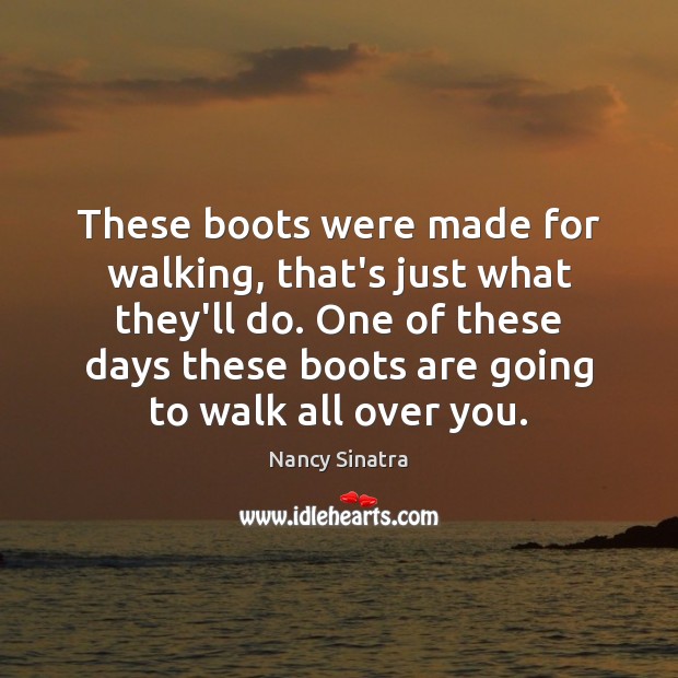 These boots were made for walking, that’s just what they’ll do. One Nancy Sinatra Picture Quote