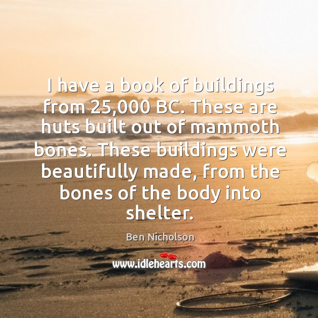 These buildings were beautifully made, from the bones of the body into shelter. Ben Nicholson Picture Quote