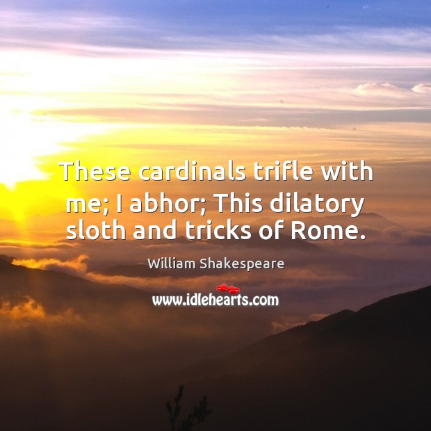 These cardinals trifle with me; I abhor; This dilatory sloth and tricks of Rome. Image